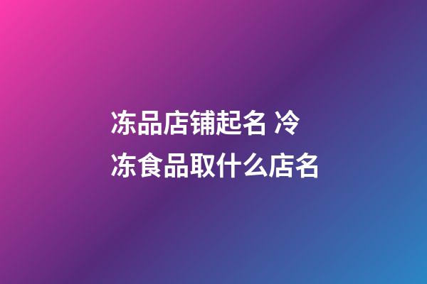 冻品店铺起名 冷冻食品取什么店名-第1张-店铺起名-玄机派